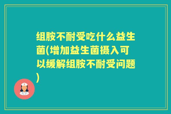组胺不耐受吃什么益生菌(增加益生菌摄入可以缓解组胺不耐受问题) 组胺不耐受吃什么益生菌(增加益生菌摄入可以缓解组胺不耐受问题)