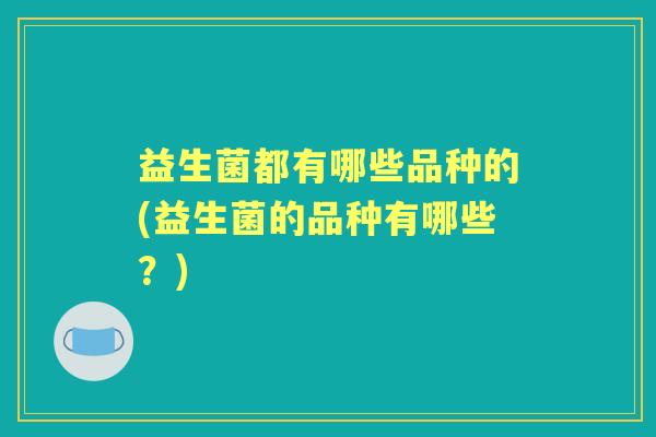 益生菌都有哪些品种的(益生菌的品种有哪些?) 益生菌都有哪些品种的(益生菌的品种有哪些?)