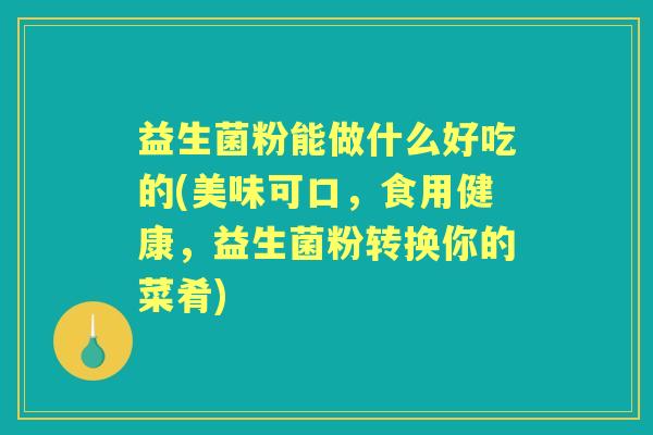 益生菌粉能做什么好吃的(美味可口,食用健康,益生菌粉转换你的菜肴) 益生菌粉能做什么好吃的(美味可口,食用健康,益生菌粉转换你的菜肴)