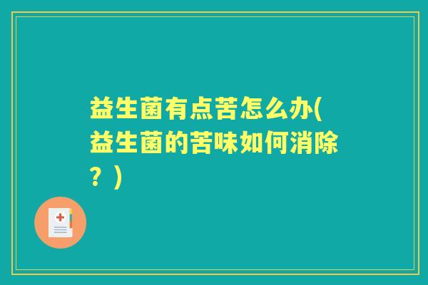 益生菌有点苦怎么办(益生菌的苦味如何消除?) 益生菌有点苦怎么办(益生菌的苦味如何消除?)