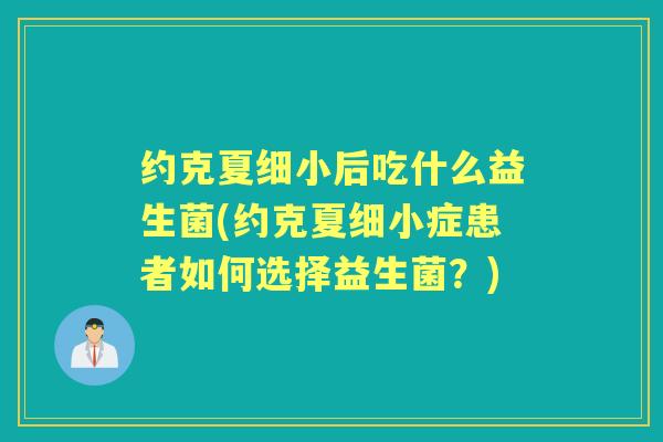 约克夏细小后吃什么益生菌(约克夏细小症患者如何选择益生菌?) 约克夏细小后吃什么益生菌(约克夏细小症患者如何选择益生菌?)