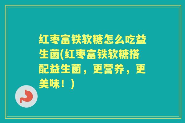 红枣富铁软糖怎么吃益生菌(红枣富铁软糖搭配益生菌，更营养，更美味！)