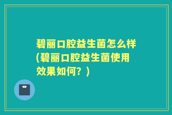 碧丽口腔益生菌怎么样(碧丽口腔益生菌使用效果如何?) 碧丽口腔益生菌怎么样(碧丽口腔益生菌使用效果如何?)