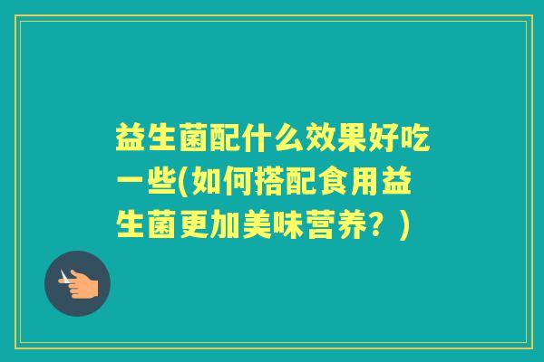 益生菌配什么效果好吃一些(如何搭配食用益生菌更加美味营养？)