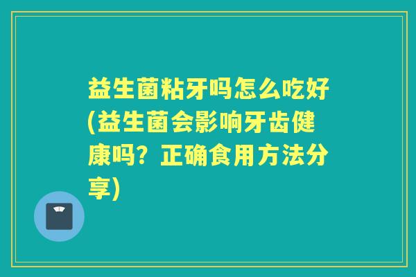 益生菌粘牙吗怎么吃好(益生菌会影响牙齿健康吗?正确食用方法分享) 益生菌粘牙吗怎么吃好(益生菌会影响牙齿健康吗?正确食用方法分享)