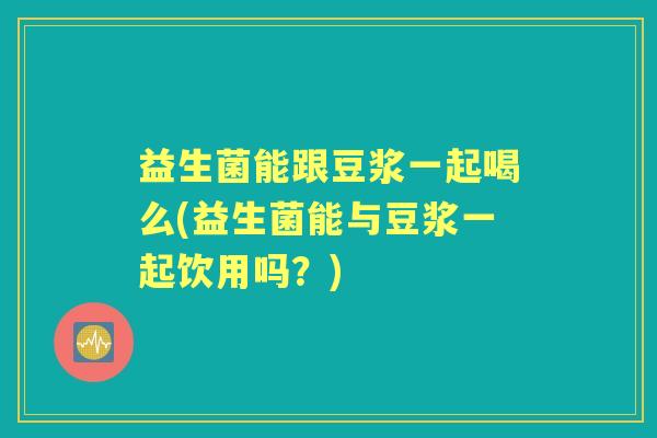 益生菌能跟豆浆一起喝么(益生菌能与豆浆一起饮用吗?) 益生菌能跟豆浆一起喝么(益生菌能与豆浆一起饮用吗?)