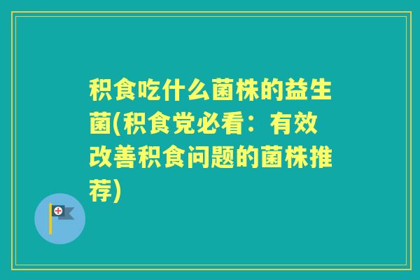 积食吃什么菌株的益生菌(积食党必看：有效改善积食问题的菌株推荐)
