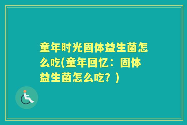 童年时光固体益生菌怎么吃(童年回忆：固体益生菌怎么吃？)