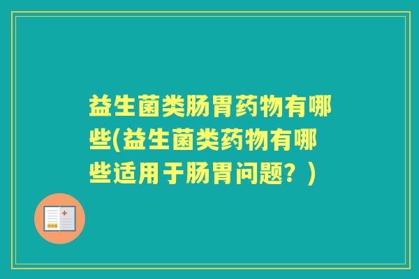 益生菌类肠胃有哪些(益生菌类有哪些适用于肠胃问题?) 益生菌类肠胃有哪些(益生菌类有哪些适用于肠胃问题?)