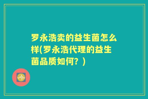 罗永浩卖的益生菌怎么样(罗永浩代理的益生菌品质如何?) 罗永浩卖的益生菌怎么样(罗永浩代理的益生菌品质如何?)