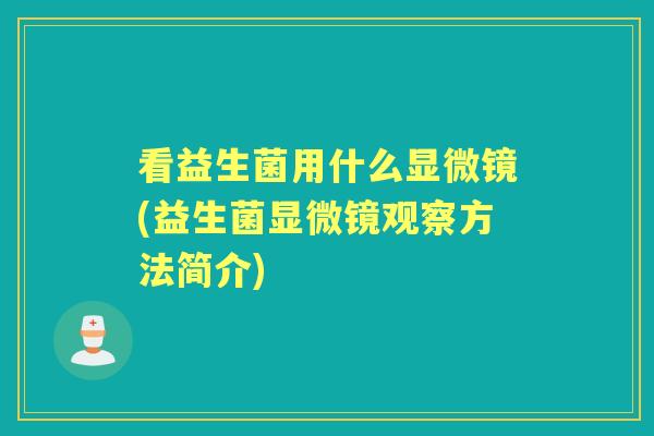 看益生菌用什么显微镜(益生菌显微镜观察方法简介) 看益生菌用什么显微镜(益生菌显微镜观察方法简介)