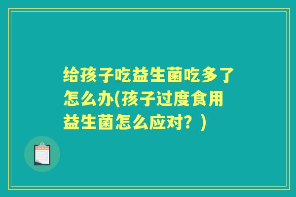 给孩子吃益生菌吃多了怎么办(孩子过度食用益生菌怎么应对?) 给孩子吃益生菌吃多了怎么办(孩子过度食用益生菌怎么应对?)