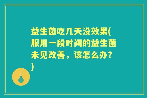 益生菌吃几天没效果(服用一段时间的益生菌未见改善，该怎么办？)