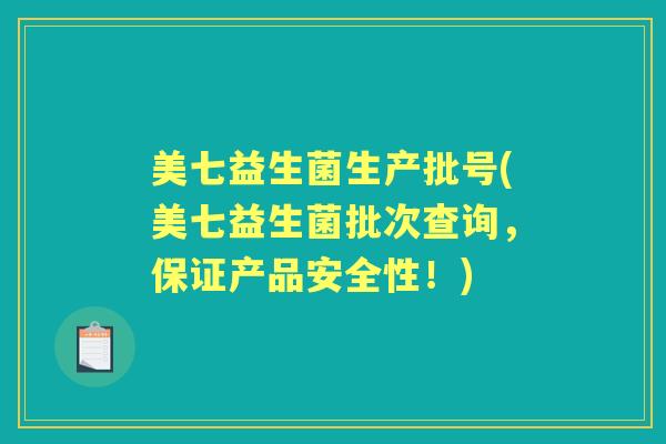 美七益生菌生产批号(美七益生菌批次查询，保证产品安全性！)