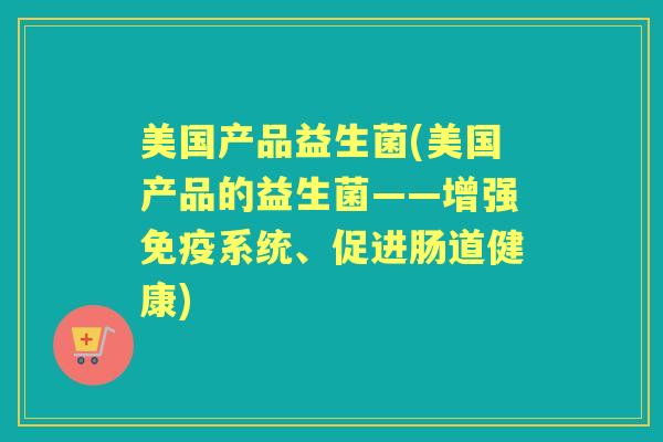 美国产品益生菌(美国产品的益生菌——增强系统、促进肠道健康) 美国产品益生菌(美国产品的益生菌——增强系统、促进肠道健康)
