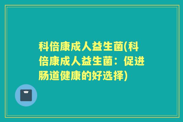 科倍康成人益生菌(科倍康成人益生菌:促进肠道健康的好选择) 科倍康成人益生菌(科倍康成人益生菌:促进肠道健康的好选择)