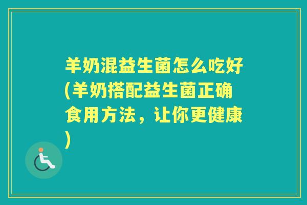羊奶混益生菌怎么吃好(羊奶搭配益生菌正确食用方法,让你更健康) 羊奶混益生菌怎么吃好(羊奶搭配益生菌正确食用方法,让你更健康)