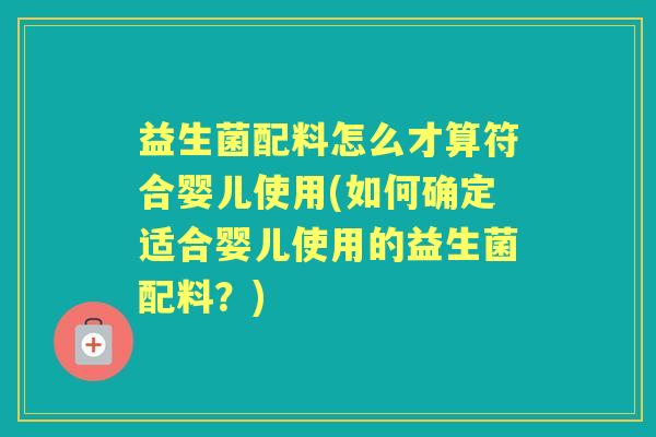 益生菌配料怎么才算符合婴儿使用(如何确定适合婴儿使用的益生菌配料?) 益生菌配料怎么才算符合婴儿使用(如何确定适合婴儿使用的益生菌配料?)