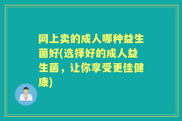 网上卖的成人哪种益生菌好(选择好的成人益生菌，让你享受更佳健康)