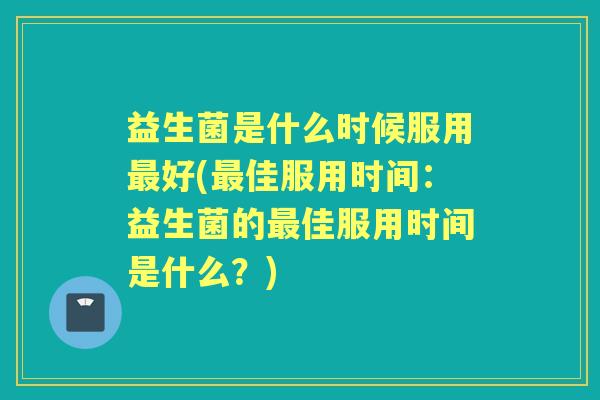 益生菌是什么时候服用好(佳服用时间:益生菌的佳服用时间是什么?) 益生菌是什么时候服用好(佳服用时间:益生菌的佳服用时间是什么?)