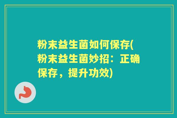 粉末益生菌如何保存(粉末益生菌妙招:正确保存,提升功效) 粉末益生菌如何保存(粉末益生菌妙招:正确保存,提升功效)