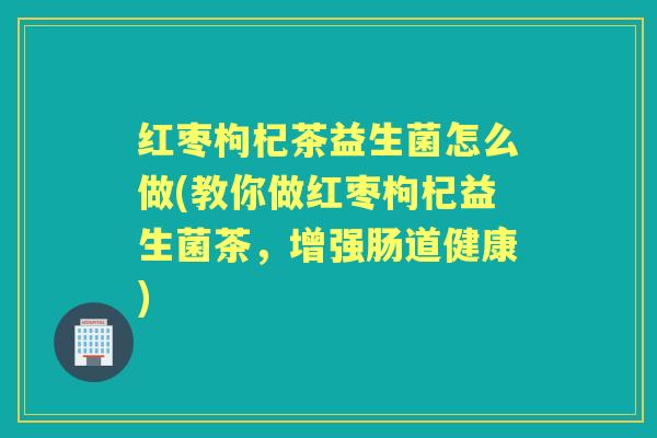 红枣枸杞茶益生菌怎么做(教你做红枣枸杞益生菌茶,增强肠道健康) 红枣枸杞茶益生菌怎么做(教你做红枣枸杞益生菌茶,增强肠道健康)
