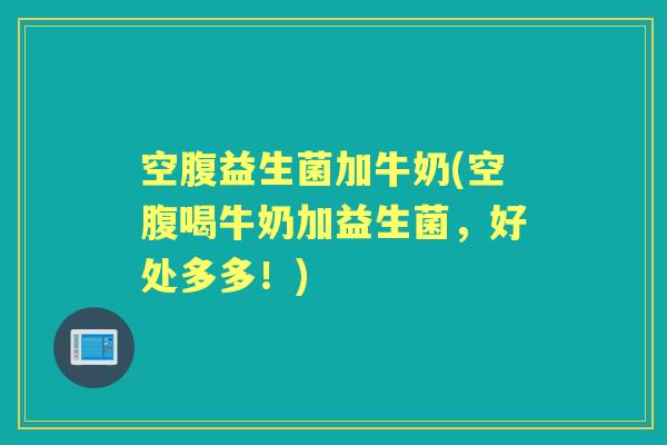 空腹益生菌加牛奶(空腹喝牛奶加益生菌，好处多多！)