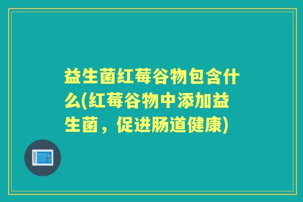 益生菌红莓谷物包含什么(红莓谷物中添加益生菌,促进肠道健康) 益生菌红莓谷物包含什么(红莓谷物中添加益生菌,促进肠道健康)