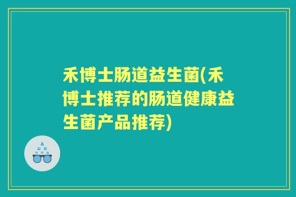 禾博士肠道益生菌(禾博士推荐的肠道健康益生菌产品推荐) 禾博士肠道益生菌(禾博士推荐的肠道健康益生菌产品推荐)