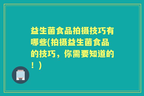 益生菌食品拍摄技巧有哪些(拍摄益生菌食品的技巧,你需要知道的!) 益生菌食品拍摄技巧有哪些(拍摄益生菌食品的技巧,你需要知道的!)