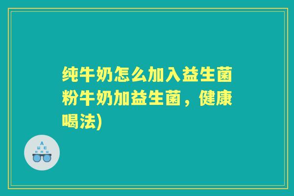 纯牛奶怎么加入益生菌粉牛奶加益生菌,健康喝法) 纯牛奶怎么加入益生菌粉牛奶加益生菌,健康喝法)