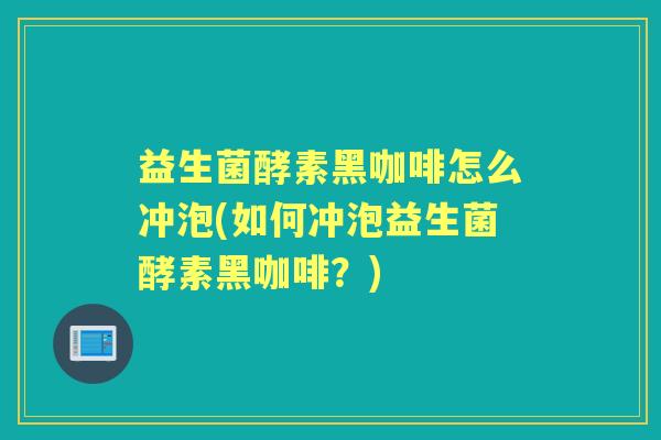 益生菌酵素黑咖啡怎么冲泡(如何冲泡益生菌酵素黑咖啡?) 益生菌酵素黑咖啡怎么冲泡(如何冲泡益生菌酵素黑咖啡?)