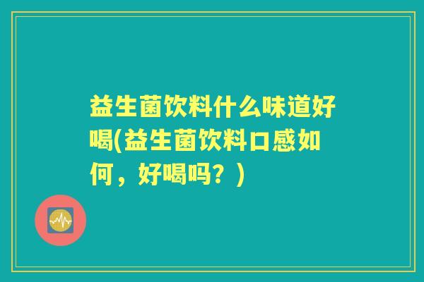 益生菌饮料什么味道好喝(益生菌饮料口感如何,好喝吗?) 益生菌饮料什么味道好喝(益生菌饮料口感如何,好喝吗?)