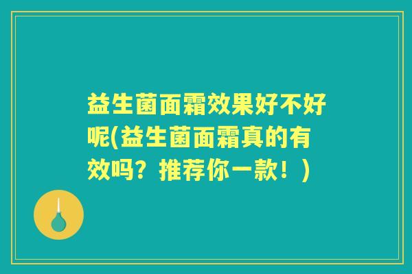 益生菌面霜效果好不好呢(益生菌面霜真的有效吗?推荐你一款!) 益生菌面霜效果好不好呢(益生菌面霜真的有效吗?推荐你一款!)