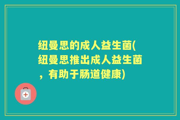 纽曼思的成人益生菌(纽曼思推出成人益生菌,有助于肠道健康) 纽曼思的成人益生菌(纽曼思推出成人益生菌,有助于肠道健康)