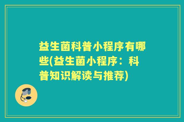 益生菌科普小程序有哪些(益生菌小程序:科普知识解读与推荐) 益生菌科普小程序有哪些(益生菌小程序:科普知识解读与推荐)