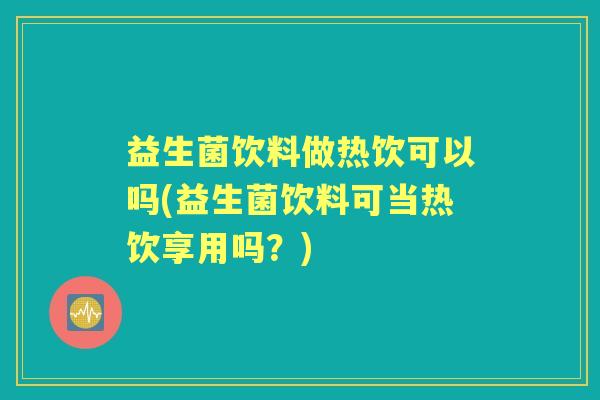 益生菌饮料做热饮可以吗(益生菌饮料可当热饮享用吗?) 益生菌饮料做热饮可以吗(益生菌饮料可当热饮享用吗?)