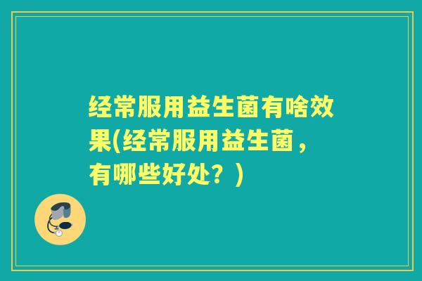 经常服用益生菌有啥效果(经常服用益生菌,有哪些好处?) 经常服用益生菌有啥效果(经常服用益生菌,有哪些好处?)
