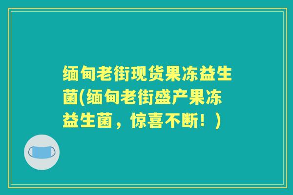 缅甸老街现货果冻益生菌(缅甸老街盛产果冻益生菌,惊喜不断!) 缅甸老街现货果冻益生菌(缅甸老街盛产果冻益生菌,惊喜不断!)