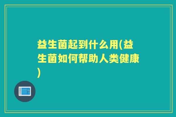 益生菌起到什么用(益生菌如何帮助人类健康) 益生菌起到什么用(益生菌如何帮助人类健康)