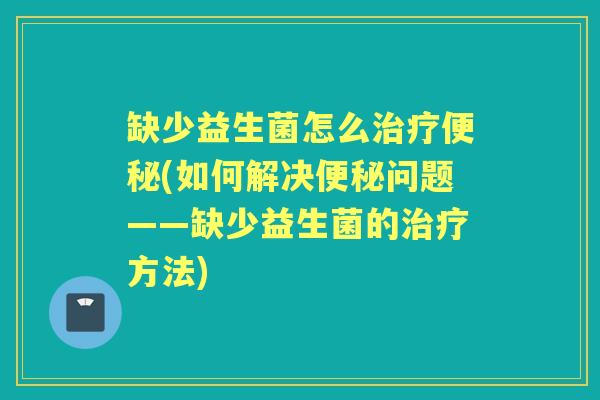 缺少益生菌怎么(如何解决问题——缺少益生菌的方法) 缺少益生菌怎么(如何解决问题——缺少益生菌的方法)