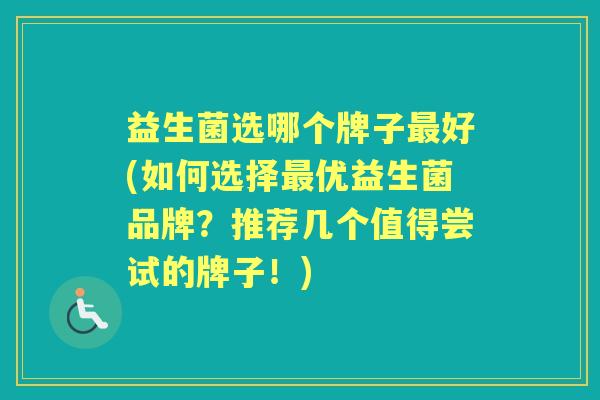 益生菌选哪个牌子好(如何选择优益生菌品牌?推荐几个值得尝试的牌子!) 益生菌选哪个牌子好(如何选择优益生菌品牌?推荐几个值得尝试的牌子!)