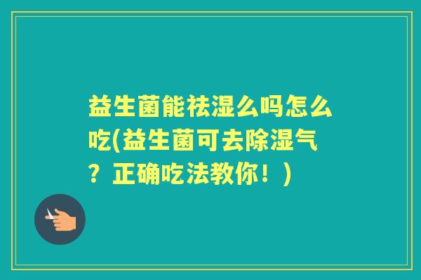 益生菌能祛湿么吗怎么吃(益生菌可去除湿气?正确吃法教你!) 益生菌能祛湿么吗怎么吃(益生菌可去除湿气?正确吃法教你!)