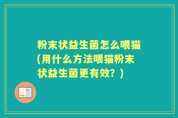 粉末状益生菌怎么喂猫(用什么方法喂猫粉末状益生菌更有效?) 粉末状益生菌怎么喂猫(用什么方法喂猫粉末状益生菌更有效?)