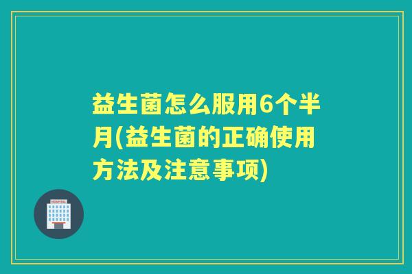 益生菌怎么服用6个半月(益生菌的正确使用方法及注意事项) 益生菌怎么服用6个半月(益生菌的正确使用方法及注意事项)