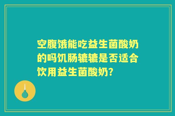 空腹饿能吃益生菌酸奶的吗饥肠辘辘是否适合饮用益生菌酸奶? 空腹饿能吃益生菌酸奶的吗饥肠辘辘是否适合饮用益生菌酸奶?