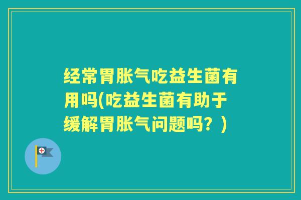 经常胃吃益生菌有用吗(吃益生菌有助于缓解胃问题吗?) 经常胃吃益生菌有用吗(吃益生菌有助于缓解胃问题吗?)