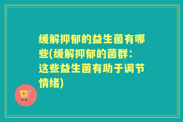 缓解的益生菌有哪些(缓解的菌群:这些益生菌有助于调节情绪) 缓解的益生菌有哪些(缓解的菌群:这些益生菌有助于调节情绪)