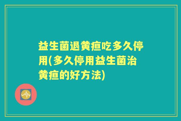 益生菌退黄疸吃多久停用(多久停用益生菌黄疸的好方法) 益生菌退黄疸吃多久停用(多久停用益生菌黄疸的好方法)