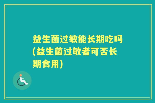 益生菌能长期吃吗(益生菌者可否长期食用) 益生菌能长期吃吗(益生菌者可否长期食用)
